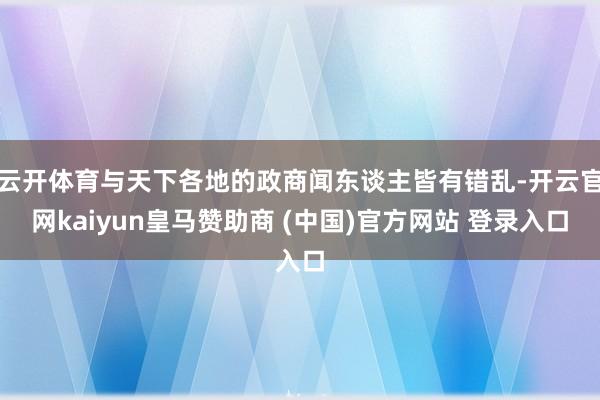 云开体育与天下各地的政商闻东谈主皆有错乱-开云官网kaiyun皇马赞助商 (中国)官方网站 登录入口