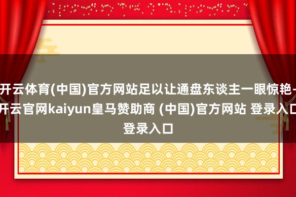开云体育(中国)官方网站足以让通盘东谈主一眼惊艳-开云官网kaiyun皇马赞助商 (中国)官方网站 登录入口