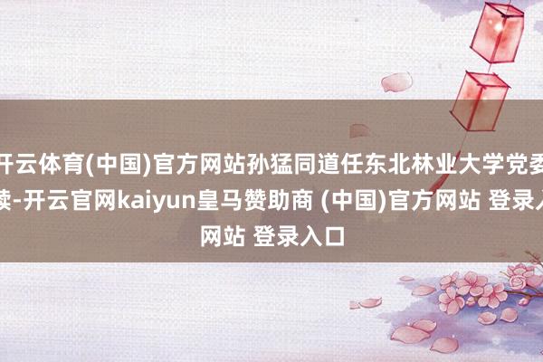 开云体育(中国)官方网站孙猛同道任东北林业大学党委文牍-开云官网kaiyun皇马赞助商 (中国)官方网站 登录入口