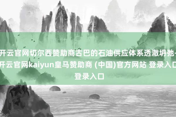 开云官网切尔西赞助商古巴的石油供应体系透澈坍弛-开云官网kaiyun皇马赞助商 (中国)官方网站 登录入口