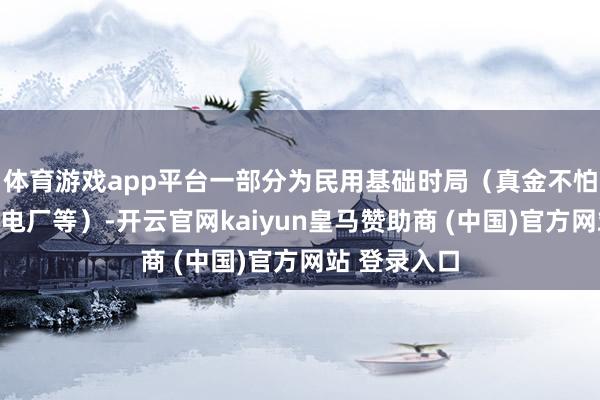 体育游戏app平台一部分为民用基础时局(真金不怕火油厂、发电厂等)-开云官网kaiyun皇马赞助商 (中国)官方网站 登录入口