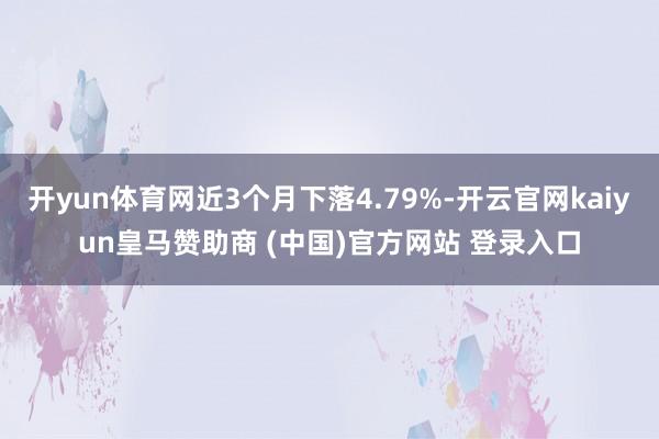 开yun体育网近3个月下落4.79%-开云官网kaiyun皇马赞助商 (中国)官方网站 登录入口