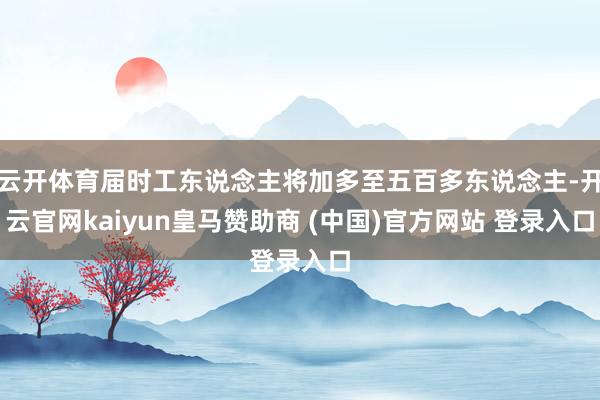 云开体育届时工东说念主将加多至五百多东说念主-开云官网kaiyun皇马赞助商 (中国)官方网站 登录入口