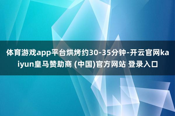体育游戏app平台烘烤约30-35分钟-开云官网kaiyun皇马赞助商 (中国)官方网站 登录入口