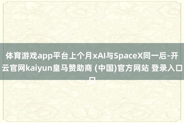 体育游戏app平台上个月xAI与SpaceX同一后-开云官网kaiyun皇马赞助商 (中国)官方网站 登录入口