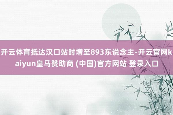 开云体育抵达汉口站时增至893东说念主-开云官网kaiyun皇马赞助商 (中国)官方网站 登录入口