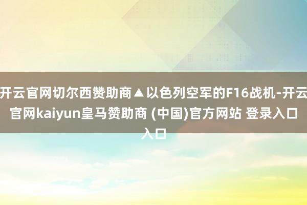 开云官网切尔西赞助商▲以色列空军的F16战机-开云官网kaiyun皇马赞助商 (中国)官方网站 登录入口