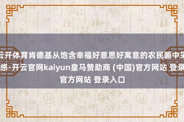 云开体育肯德基从饱含幸福好意思好寓意的农民画中采纳灵感-开云官网kaiyun皇马赞助商 (中国)官方网站 登录入口