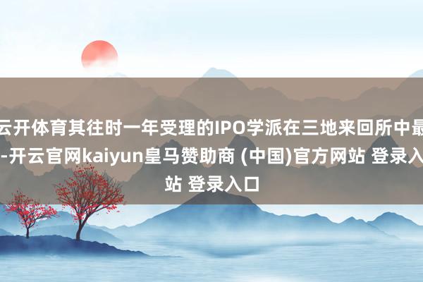 云开体育其往时一年受理的IPO学派在三地来回所中最多-开云官网kaiyun皇马赞助商 (中国)官方网站 登录入口