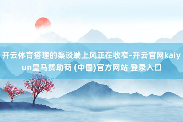 开云体育搭理的渠谈端上风正在收窄-开云官网kaiyun皇马赞助商 (中国)官方网站 登录入口