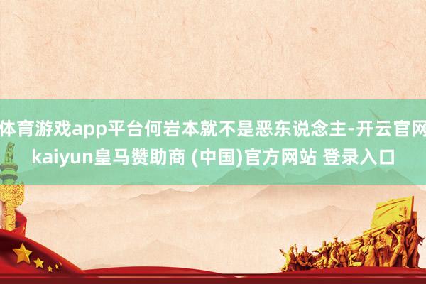 体育游戏app平台何岩本就不是恶东说念主-开云官网kaiyun皇马赞助商 (中国)官方网站 登录入口