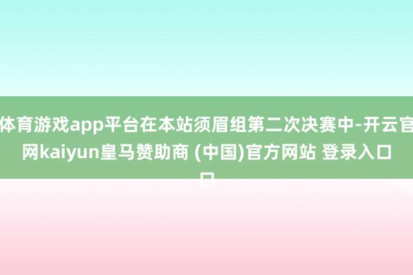 体育游戏app平台在本站须眉组第二次决赛中-开云官网kaiyun皇马赞助商 (中国)官方网站 登录入口