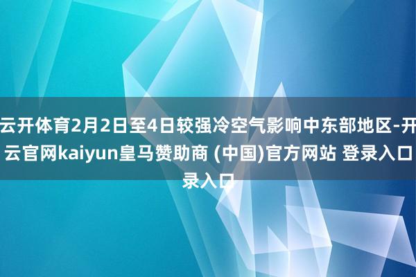 云开体育2月2日至4日较强冷空气影响中东部地区-开云官网kaiyun皇马赞助商 (中国)官方网站 登录入口