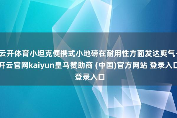 云开体育小坦克便携式小地磅在耐用性方面发达爽气-开云官网kaiyun皇马赞助商 (中国)官方网站 登录入口