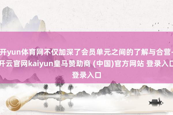 开yun体育网不仅加深了会员单元之间的了解与合营-开云官网kaiyun皇马赞助商 (中国)官方网站 登录入口