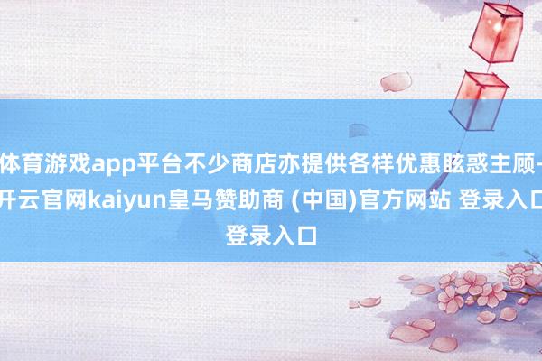 体育游戏app平台不少商店亦提供各样优惠眩惑主顾-开云官网kaiyun皇马赞助商 (中国)官方网站 登录入口
