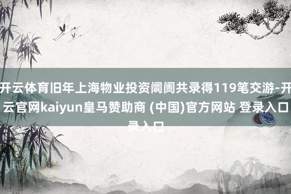 开云体育旧年上海物业投资阛阓共录得119笔交游-开云官网kaiyun皇马赞助商 (中国)官方网站 登录入口