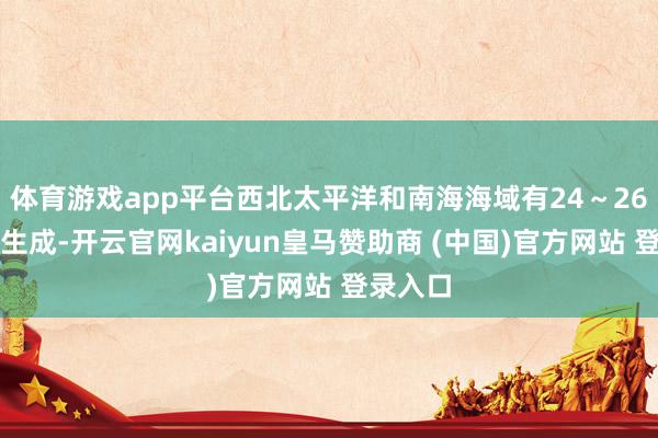 体育游戏app平台西北太平洋和南海海域有24~26个台风生成-开云官网kaiyun皇马赞助商 (中国)官方网站 登录入口