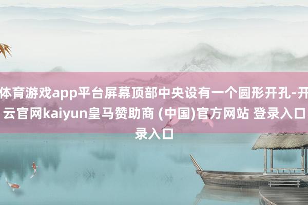 体育游戏app平台屏幕顶部中央设有一个圆形开孔-开云官网kaiyun皇马赞助商 (中国)官方网站 登录入口