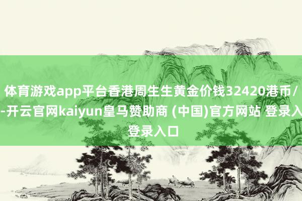 体育游戏app平台香港周生生黄金价钱32420港币/两-开云官网kaiyun皇马赞助商 (中国)官方网站 登录入口