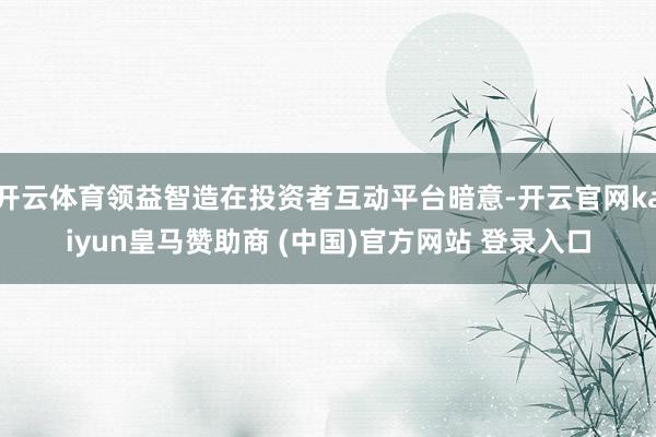 开云体育领益智造在投资者互动平台暗意-开云官网kaiyun皇马赞助商 (中国)官方网站 登录入口