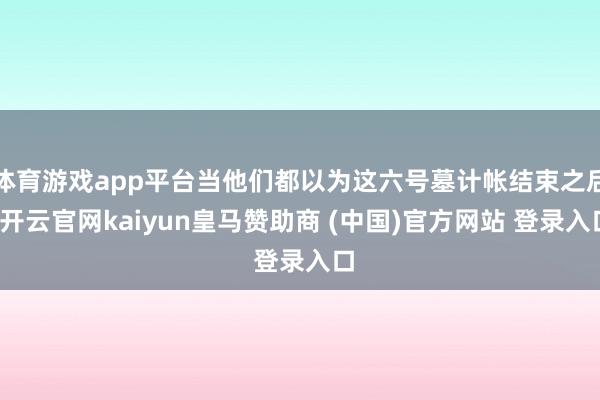 体育游戏app平台当他们都以为这六号墓计帐结束之后-开云官网kaiyun皇马赞助商 (中国)官方网站 登录入口