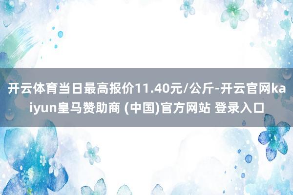 开云体育当日最高报价11.40元/公斤-开云官网kaiyun皇马赞助商 (中国)官方网站 登录入口