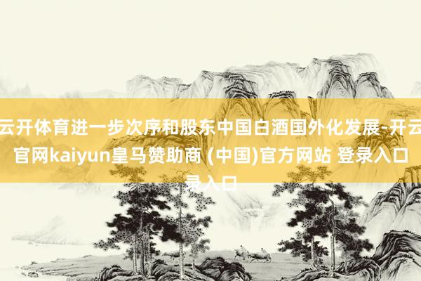 云开体育进一步次序和股东中国白酒国外化发展-开云官网kaiyun皇马赞助商 (中国)官方网站 登录入口