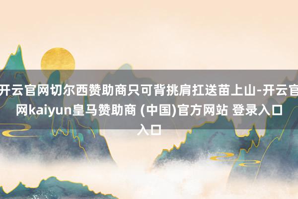开云官网切尔西赞助商只可背挑肩扛送苗上山-开云官网kaiyun皇马赞助商 (中国)官方网站 登录入口