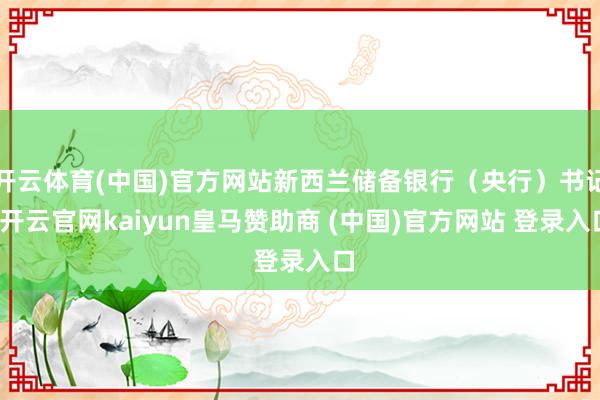 开云体育(中国)官方网站新西兰储备银行(央行)书记-开云官网kaiyun皇马赞助商 (中国)官方网站 登录入口