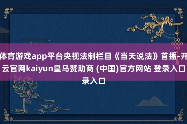 体育游戏app平台央视法制栏目《当天说法》首播-开云官网kaiyun皇马赞助商 (中国)官方网站 登录入口