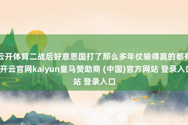 云开体育二战后好意思国打了那么多年仗输得赢的都有-开云官网kaiyun皇马赞助商 (中国)官方网站 登录入口