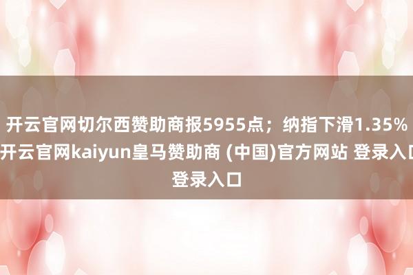 开云官网切尔西赞助商报5955点；纳指下滑1.35%-开云官网kaiyun皇马赞助商 (中国)官方网站 登录入口