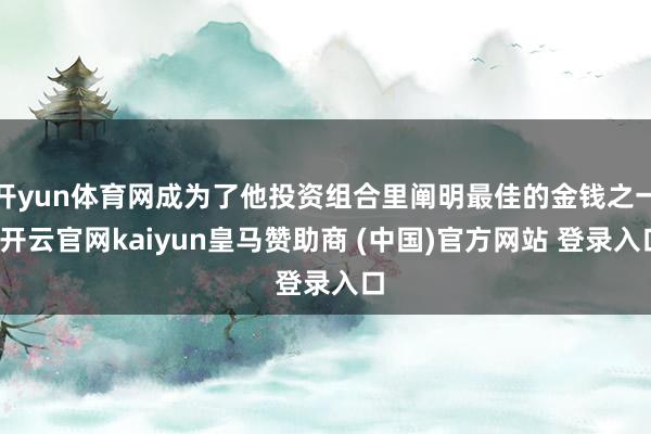 开yun体育网成为了他投资组合里阐明最佳的金钱之一-开云官网kaiyun皇马赞助商 (中国)官方网站 登录入口