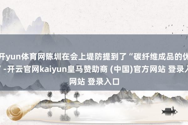 开yun体育网陈圳在会上堤防提到了“碳纤维成品的优点”-开云官网kaiyun皇马赞助商 (中国)官方网站 登录入口