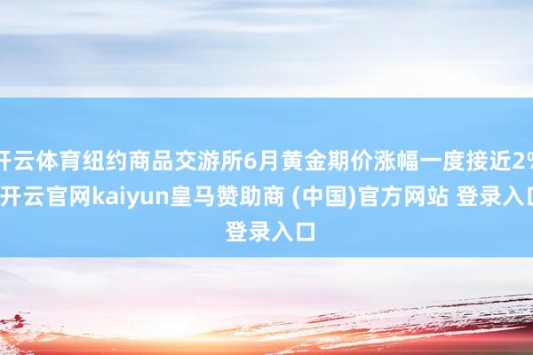 开云体育纽约商品交游所6月黄金期价涨幅一度接近2%-开云官网kaiyun皇马赞助商 (中国)官方网站 登录入口