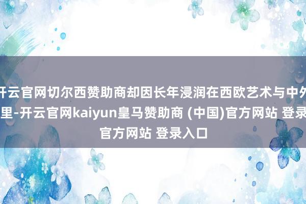 开云官网切尔西赞助商却因长年浸润在西欧艺术与中外文体里-开云官网kaiyun皇马赞助商 (中国)官方网站 登录入口