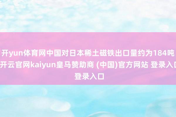 开yun体育网中国对日本稀土磁铁出口量约为184吨-开云官网kaiyun皇马赞助商 (中国)官方网站 登录入口