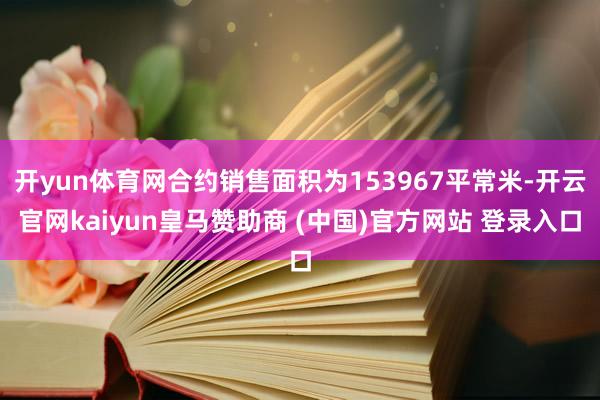 开yun体育网合约销售面积为153967平常米-开云官网kaiyun皇马赞助商 (中国)官方网站 登录入口