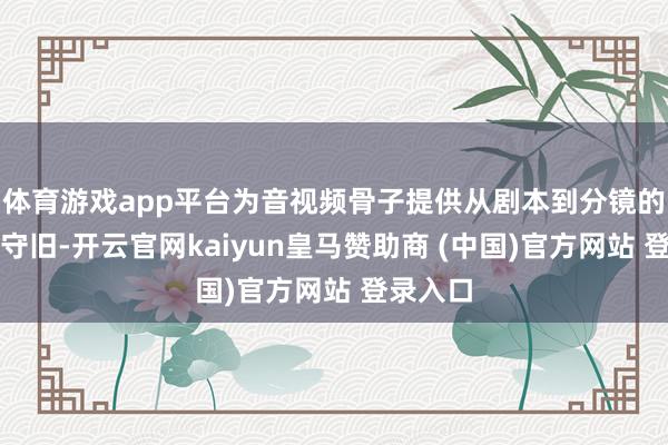 体育游戏app平台为音视频骨子提供从剧本到分镜的全经过守旧-开云官网kaiyun皇马赞助商 (中国)官方网站 登录入口