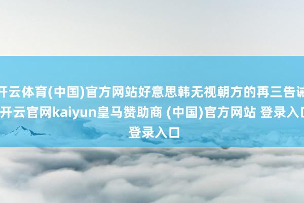 开云体育(中国)官方网站好意思韩无视朝方的再三告诫-开云官网kaiyun皇马赞助商 (中国)官方网站 登录入口