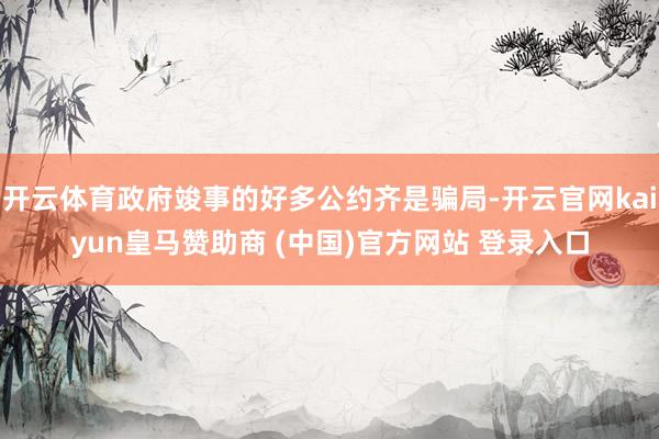 开云体育政府竣事的好多公约齐是骗局-开云官网kaiyun皇马赞助商 (中国)官方网站 登录入口