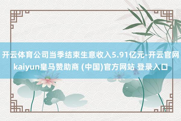 开云体育公司当季结束生意收入5.91亿元-开云官网kaiyun皇马赞助商 (中国)官方网站 登录入口
