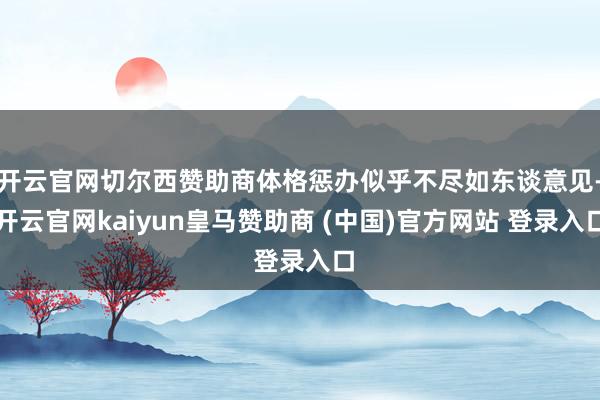 开云官网切尔西赞助商体格惩办似乎不尽如东谈意见-开云官网kaiyun皇马赞助商 (中国)官方网站 登录入口