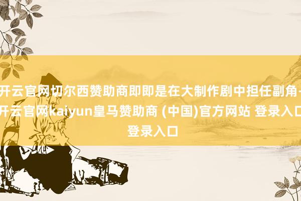 开云官网切尔西赞助商即即是在大制作剧中担任副角-开云官网kaiyun皇马赞助商 (中国)官方网站 登录入口