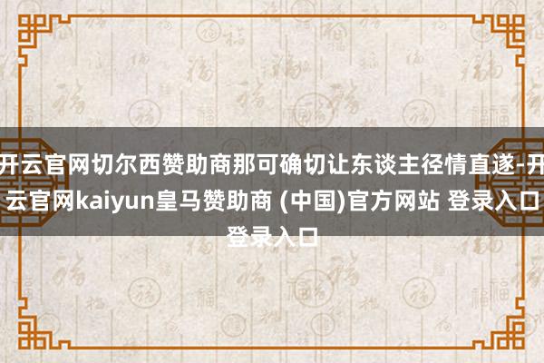 开云官网切尔西赞助商那可确切让东谈主径情直遂-开云官网kaiyun皇马赞助商 (中国)官方网站 登录入口