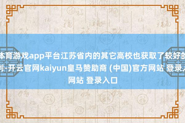 体育游戏app平台江苏省内的其它高校也获取了较好的获利-开云官网kaiyun皇马赞助商 (中国)官方网站 登录入口