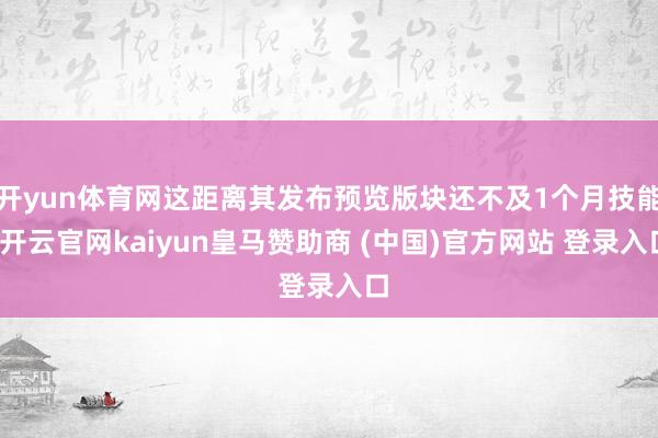 开yun体育网这距离其发布预览版块还不及1个月技能-开云官网kaiyun皇马赞助商 (中国)官方网站 登录入口
