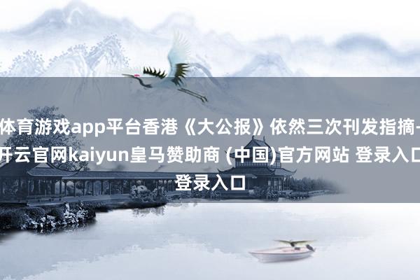 体育游戏app平台香港《大公报》依然三次刊发指摘-开云官网kaiyun皇马赞助商 (中国)官方网站 登录入口