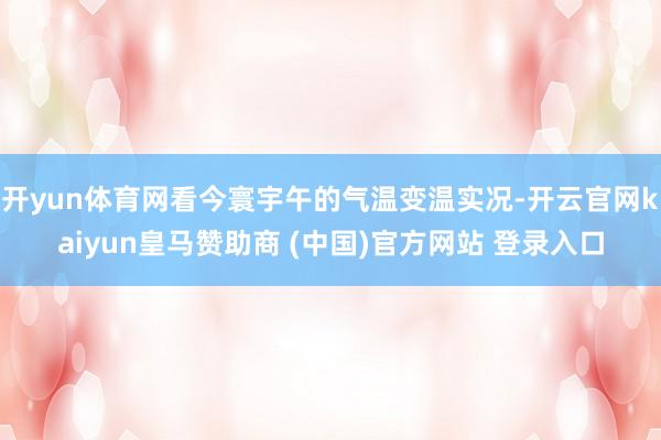 开yun体育网看今寰宇午的气温变温实况-开云官网kaiyun皇马赞助商 (中国)官方网站 登录入口